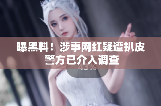 曝黑料！涉事网红疑遭扒皮 警方已介入调查