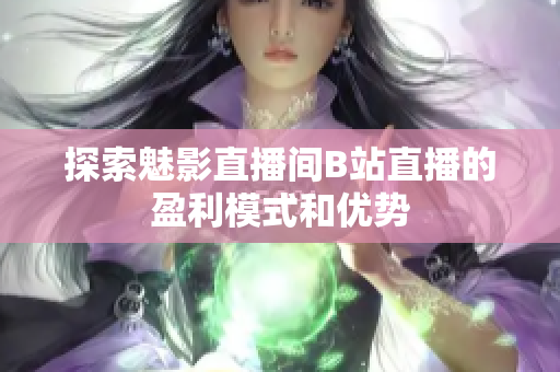 探索魅影直播间B站直播的盈利模式和优势
