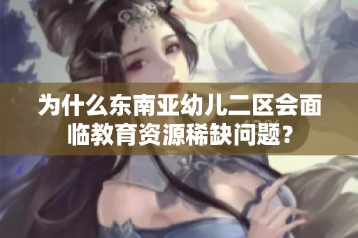 为什么东南亚幼儿二区会面临教育资源稀缺问题？