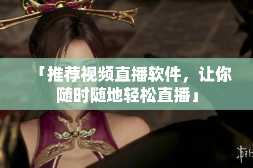 「推荐视频直播软件，让你随时随地轻松直播」