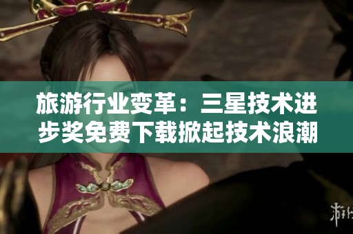 旅游行业变革：三星技术进步奖免费下载掀起技术浪潮！