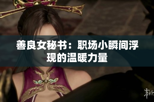 善良女秘书：职场小瞬间浮现的温暖力量