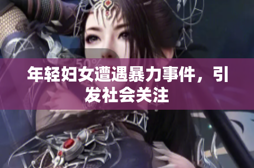 年轻妇女遭遇暴力事件，引发社会关注