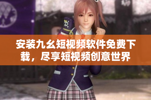 安装九幺短视频软件免费下载，尽享短视频创意世界