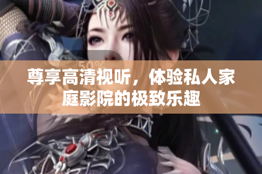 尊享高清视听，体验私人家庭影院的极致乐趣
