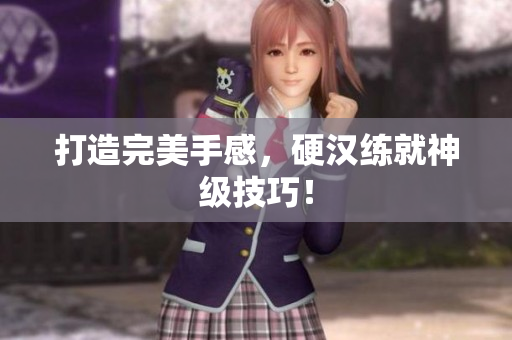 打造完美手感，硬汉练就神级技巧！