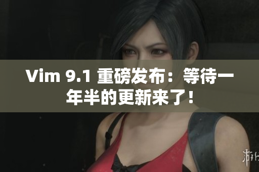 Vim 9.1 重磅发布：等待一年半的更新来了！