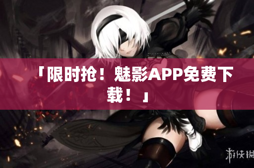 「限时抢！魅影APP免费下载！」