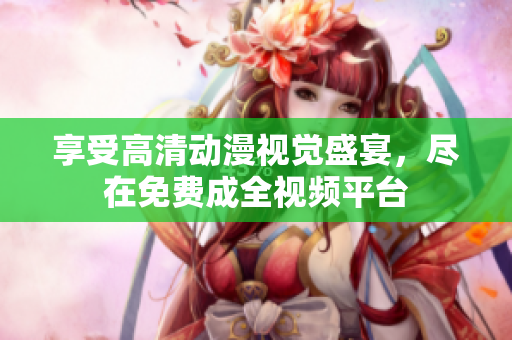 享受高清动漫视觉盛宴，尽在免费成全视频平台