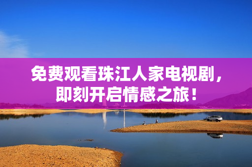 免费观看珠江人家电视剧，即刻开启情感之旅！