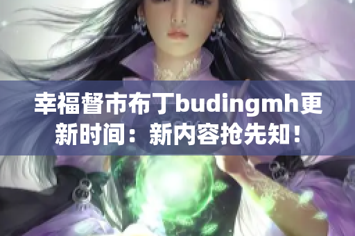 幸福督市布丁budingmh更新时间：新内容抢先知！