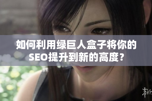 如何利用绿巨人盒子将你的SEO提升到新的高度？
