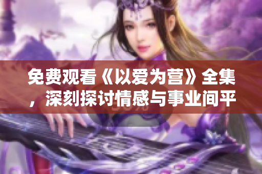 免费观看《以爱为营》全集，深刻探讨情感与事业间平衡
