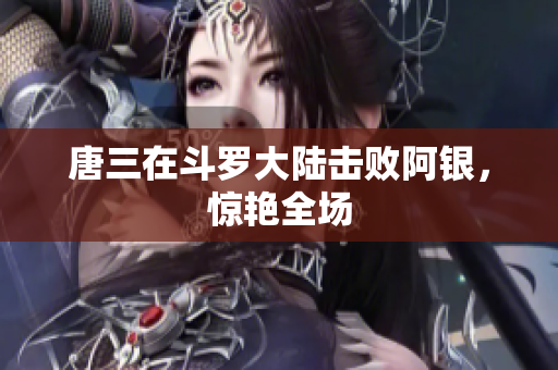 唐三在斗罗大陆击败阿银，惊艳全场