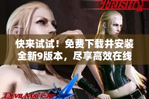 快来试试！免费下载并安装全新9版本，尽享高效在线体验