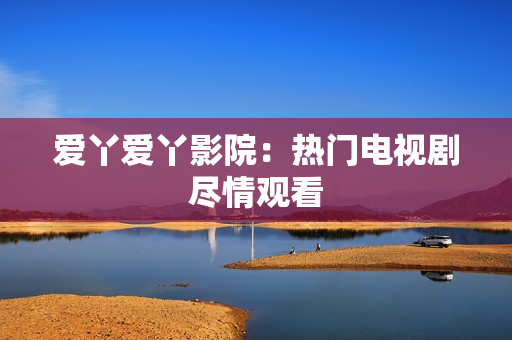 爱丫爱丫影院：热门电视剧尽情观看