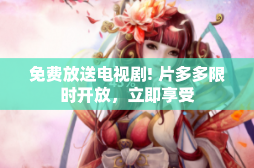 免费放送电视剧! 片多多限时开放，立即享受