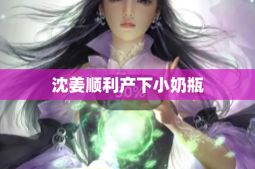 沈姜顺利产下小奶瓶