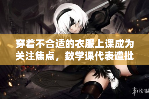 穿着不合适的衣服上课成为关注焦点，数学课代表遭批评