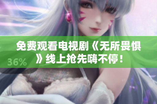 免费观看电视剧《无所畏惧》线上抢先嗨不停！