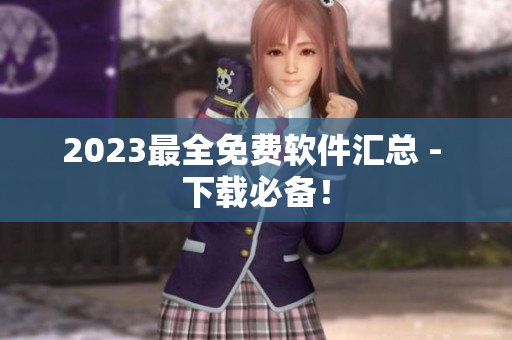 2023最全免费软件汇总 - 下载必备！