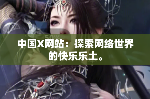 中国X网站：探索网络世界的快乐乐土。