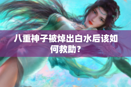 八重神子被焯出白水后该如何救助？