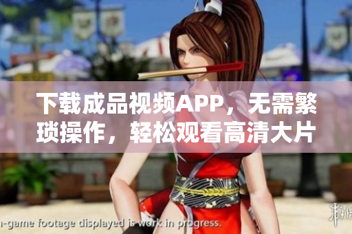 下载成品视频APP，无需繁琐操作，轻松观看高清大片