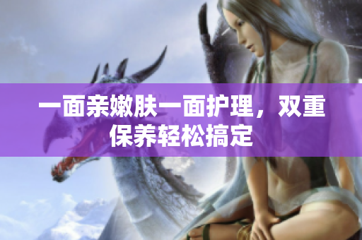 一面亲嫩肤一面护理，双重保养轻松搞定