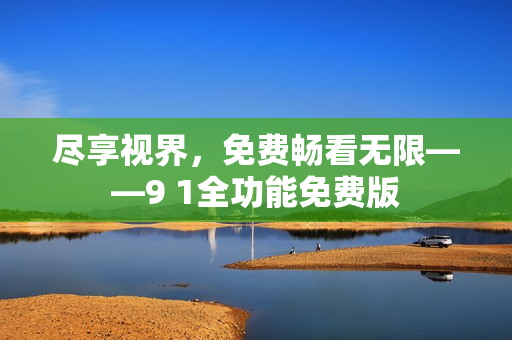 尽享视界，免费畅看无限——9 1全功能免费版