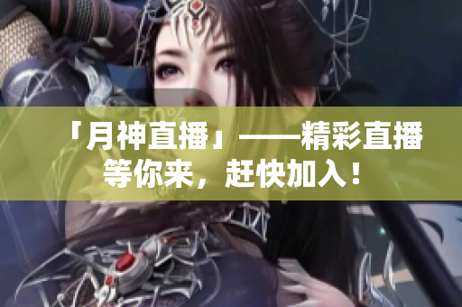「月神直播」——精彩直播等你来，赶快加入！