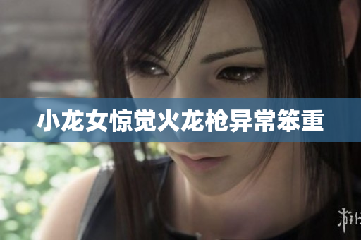 小龙女惊觉火龙枪异常笨重