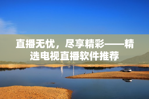 直播无忧，尽享精彩——精选电视直播软件推荐