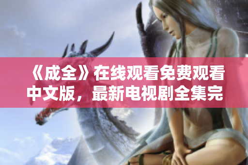 《成全》在线观看免费观看中文版，最新电视剧全集完结优质网络大剧《成全》中文版免费观看，全集完结