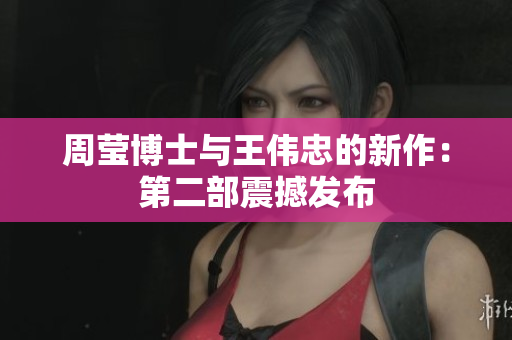 周莹博士与王伟忠的新作：第二部震撼发布