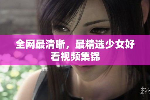 全网最清晰，最精选少女好看视频集锦