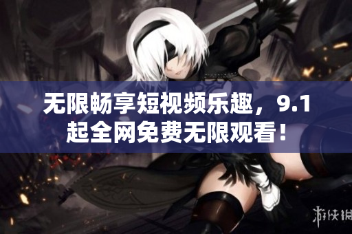 无限畅享短视频乐趣，9.1起全网免费无限观看！