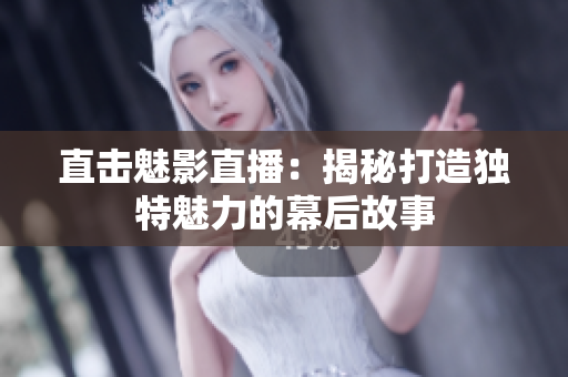 直击魅影直播：揭秘打造独特魅力的幕后故事