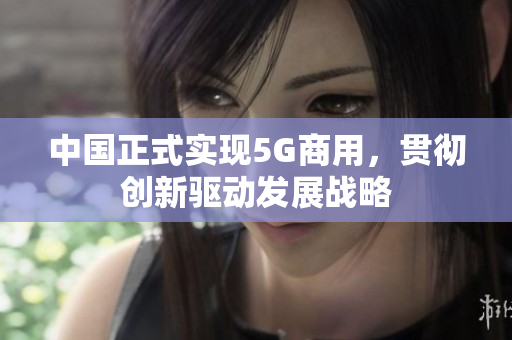 中国正式实现5G商用，贯彻创新驱动发展战略