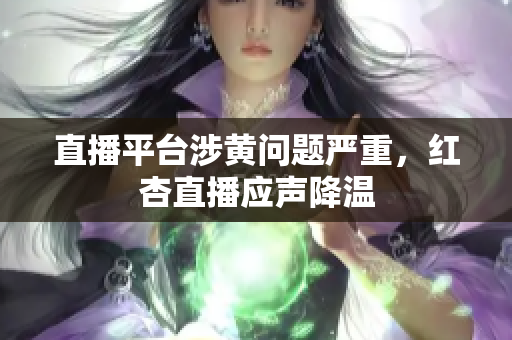 直播平台涉黄问题严重，红杏直播应声降温