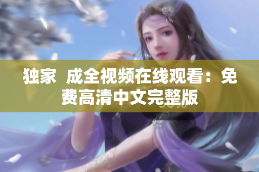 独家  成全视频在线观看：免费高清中文完整版