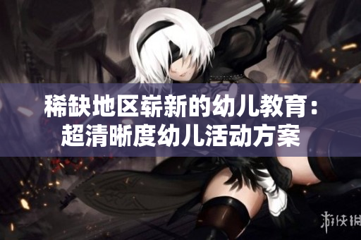 稀缺地区崭新的幼儿教育：超清晰度幼儿活动方案