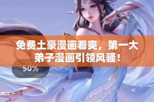 免费土豪漫画看爽，第一大弟子漫画引领风骚！