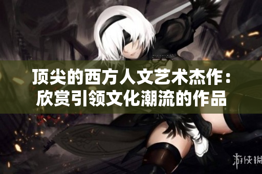 顶尖的西方人文艺术杰作：欣赏引领文化潮流的作品