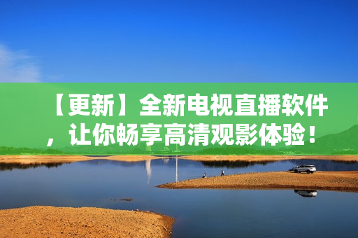【更新】全新电视直播软件，让你畅享高清观影体验！