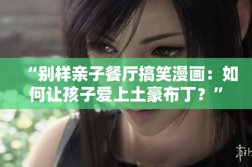 “别样亲子餐厅搞笑漫画：如何让孩子爱上土豪布丁？”