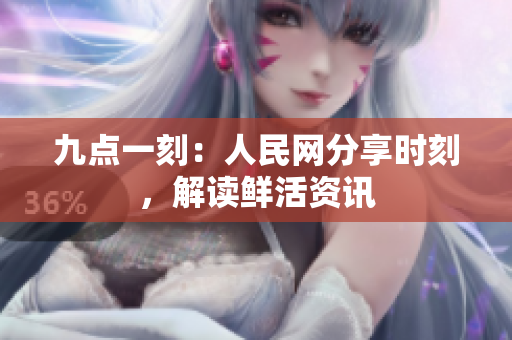 九点一刻：人民网分享时刻，解读鲜活资讯