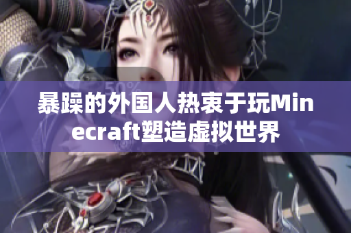 暴躁的外国人热衷于玩Minecraft塑造虚拟世界