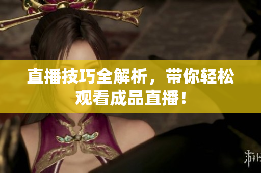 直播技巧全解析，带你轻松观看成品直播！