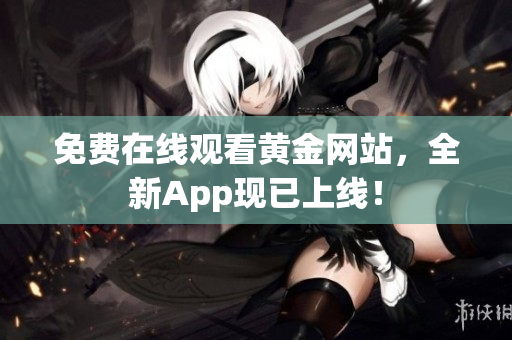 免费在线观看黄金网站，全新App现已上线！